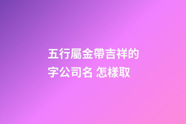 五行屬金帶吉祥的字公司名 怎樣取-第1張-公司起名-玄機派